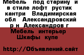  Мебель  “под старину“ и в стиле лофт, рустик, кантри - Владимирская обл., Александровский р-н, Александров г. Мебель, интерьер » Шкафы, купе   